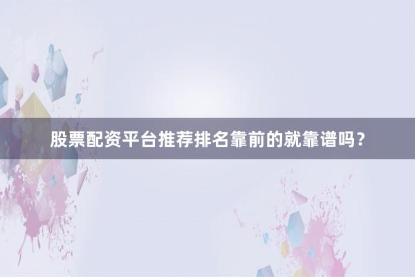 股票配资平台推荐排名靠前的就靠谱吗？