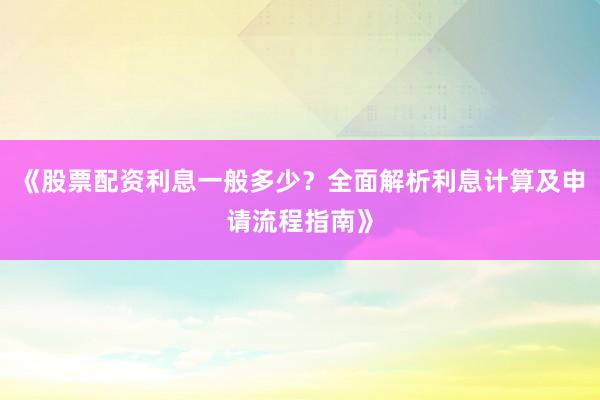 《股票配资利息一般多少？全面解析利息计算及申请流程指南》