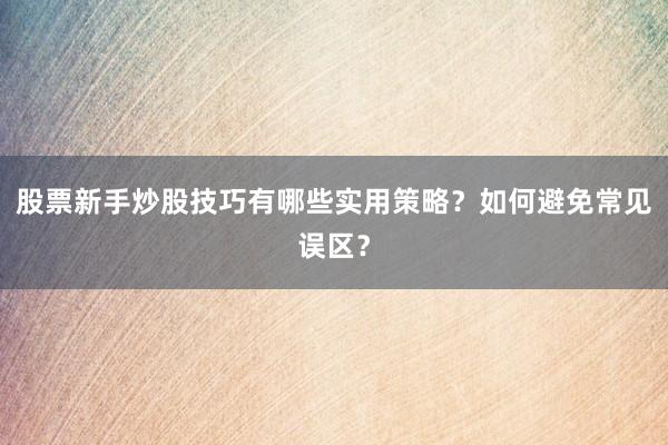 股票新手炒股技巧有哪些实用策略？如何避免常见误区？