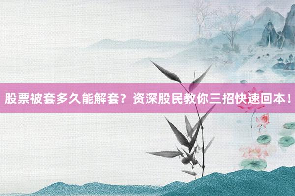 股票被套多久能解套？资深股民教你三招快速回本！