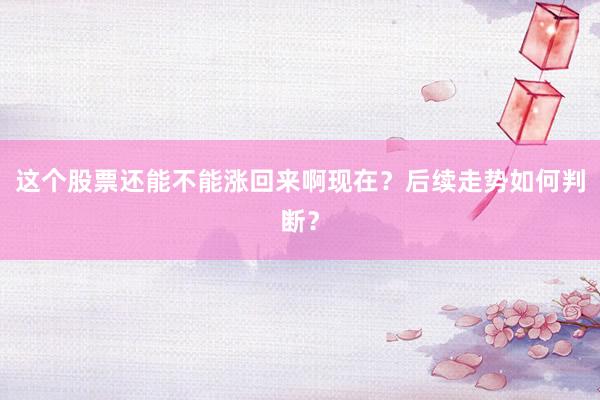这个股票还能不能涨回来啊现在？后续走势如何判断？