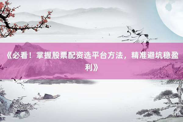 《必看！掌握股票配资选平台方法，精准避坑稳盈利》