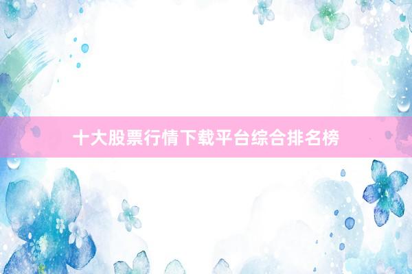 十大股票行情下载平台综合排名榜