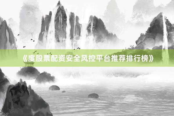 《度股票配资安全风控平台推荐排行榜》