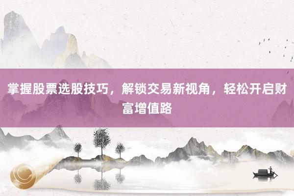 掌握股票选股技巧，解锁交易新视角，轻松开启财富增值路
