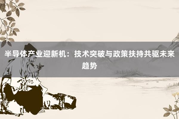 半导体产业迎新机：技术突破与政策扶持共驱未来趋势