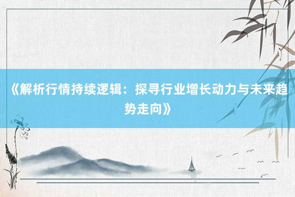 《解析行情持续逻辑：探寻行业增长动力与未来趋势走向》
