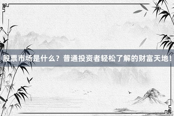 股票市场是什么？普通投资者轻松了解的财富天地！