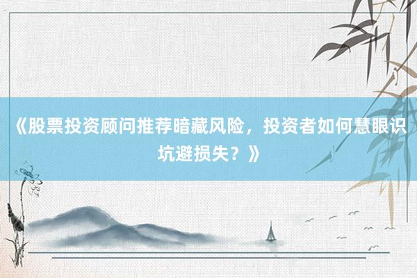 《股票投资顾问推荐暗藏风险,投资者如何慧眼识坑避损失?》