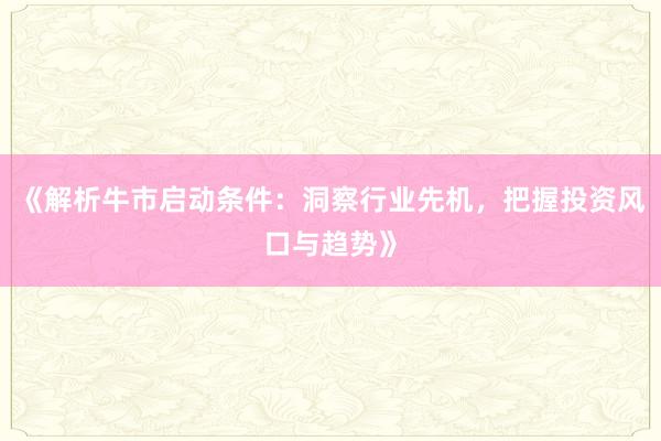 《解析牛市启动条件：洞察行业先机，把握投资风口与趋势》