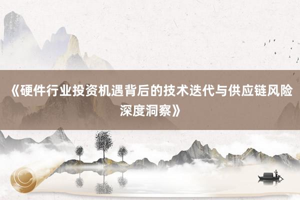 《硬件行业投资机遇背后的技术迭代与供应链风险深度洞察》
