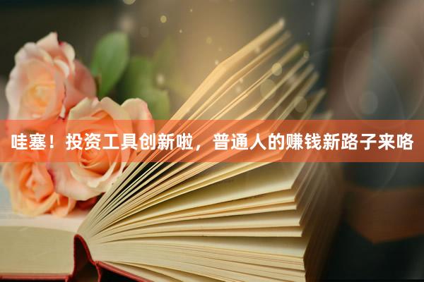 哇塞！投资工具创新啦，普通人的赚钱新路子来咯