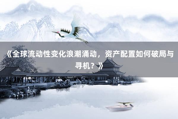 《全球流动性变化浪潮涌动，资产配置如何破局与寻机？》