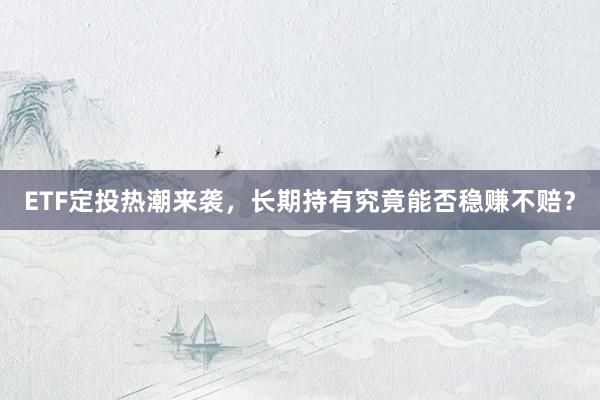 ETF定投热潮来袭，长期持有究竟能否稳赚不赔？