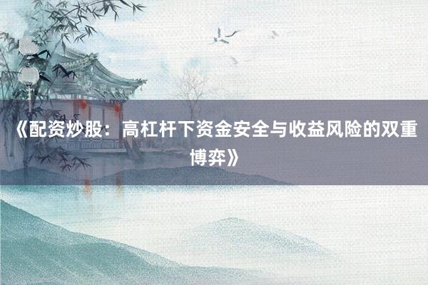 《配资炒股：高杠杆下资金安全与收益风险的双重博弈》