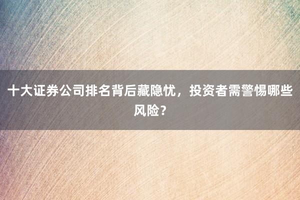 十大证券公司排名背后藏隐忧，投资者需警惕哪些风险？