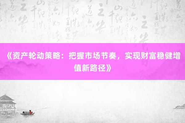 《资产轮动策略：把握市场节奏，实现财富稳健增值新路径》