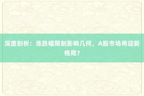 深度剖析：涨跌幅限制影响几何，A股市场将迎新格局？