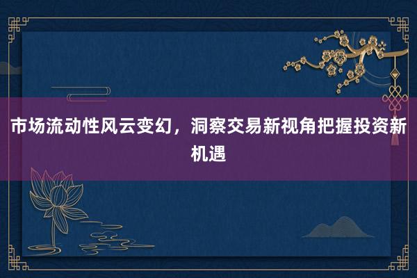 市场流动性风云变幻，洞察交易新视角把握投资新机遇