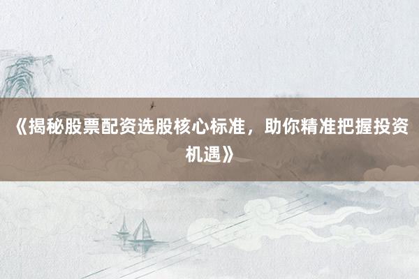 《揭秘股票配资选股核心标准，助你精准把握投资机遇》