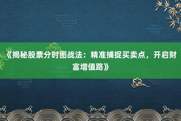 《揭秘股票分时图战法：精准捕捉买卖点，开启财富增值路》