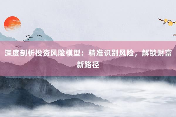 深度剖析投资风险模型:精准识别风险,解锁财富新路径