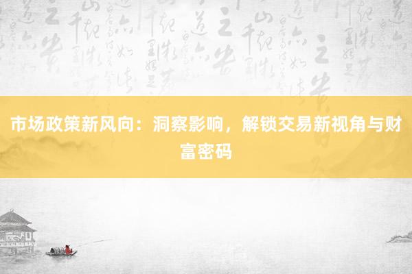 市场政策新风向:洞察影响,解锁交易新视角与财富密码