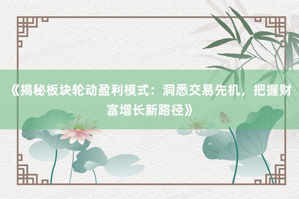 《揭秘板块轮动盈利模式：洞悉交易先机，把握财富增长新路径》
