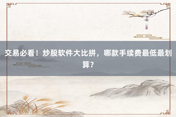 交易必看！炒股软件大比拼，哪款手续费最低最划算？