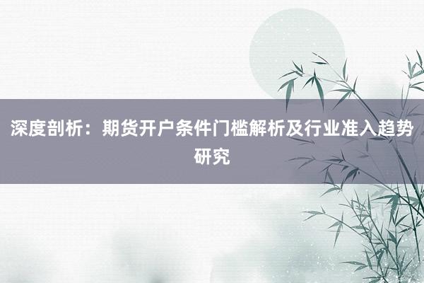 深度剖析：期货开户条件门槛解析及行业准入趋势研究
