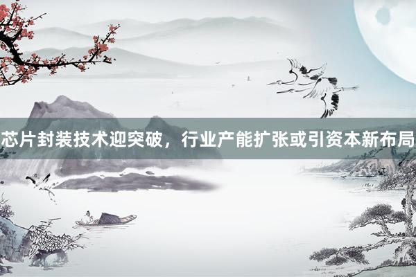 芯片封装技术迎突破，行业产能扩张或引资本新布局